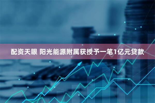 配资天眼 阳光能源附属获授予一笔1亿元贷款