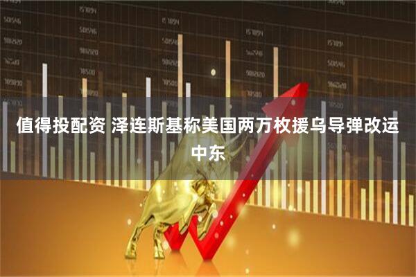 值得投配资 泽连斯基称美国两万枚援乌导弹改运中东