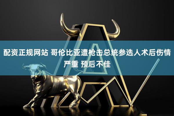 配资正规网站 哥伦比亚遭枪击总统参选人术后伤情严重 预后不佳
