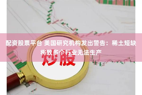 配资股票平台 美国研究机构发出警告：稀土短缺将致多个行业无法生产