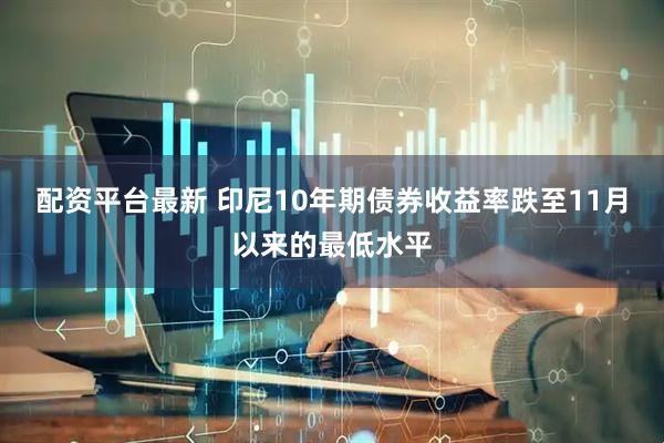 配资平台最新 印尼10年期债券收益率跌至11月以来的最低水平
