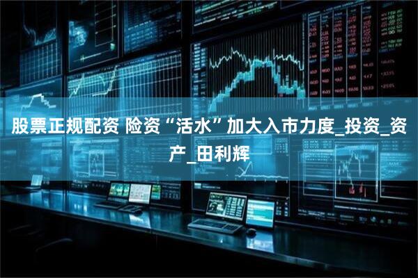 股票正规配资 险资“活水”加大入市力度_投资_资产_田利辉