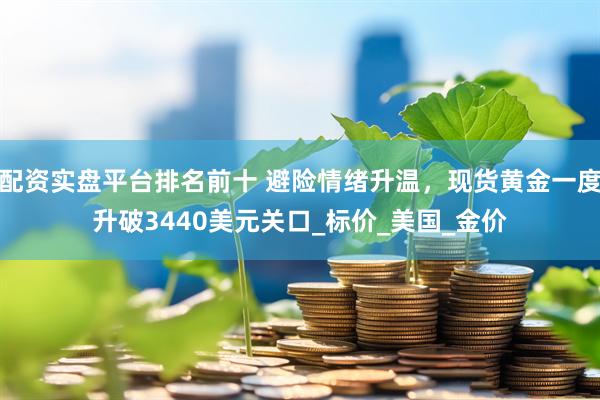 配资实盘平台排名前十 避险情绪升温，现货黄金一度升破3440美元关口_标价_美国_金价