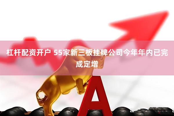 杠杆配资开户 55家新三板挂牌公司今年年内已完成定增