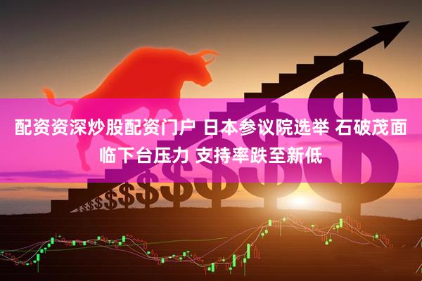 配资资深炒股配资门户 日本参议院选举 石破茂面临下台压力 支持率跌至新低