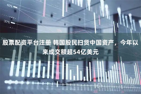 股票配资平台注册 韩国股民扫货中国资产，今年以来成交额超54亿美元