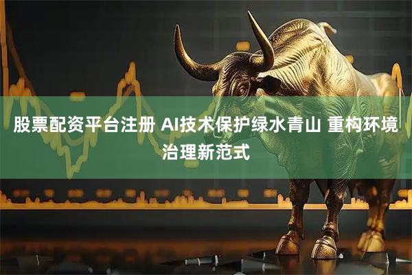 股票配资平台注册 AI技术保护绿水青山 重构环境治理新范式