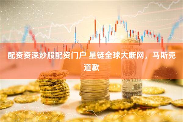 配资资深炒股配资门户 星链全球大断网，马斯克道歉