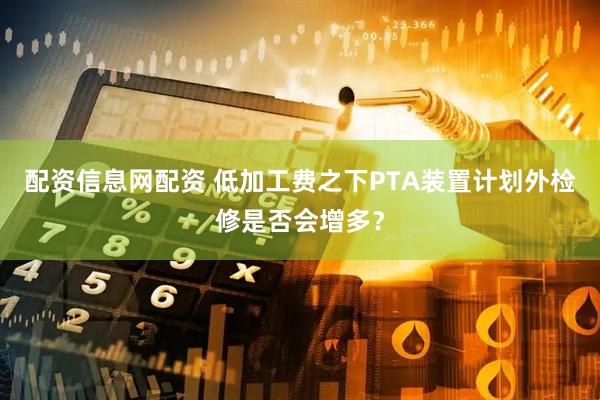 配资信息网配资 低加工费之下PTA装置计划外检修是否会增多？