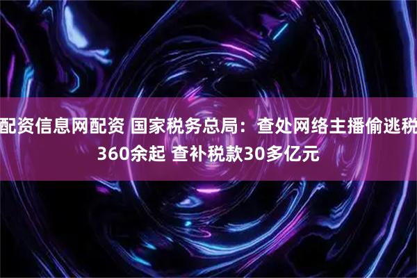 配资信息网配资 国家税务总局：查处网络主播偷逃税360余起 查补税款30多亿元