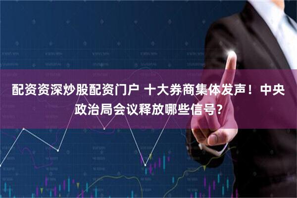 配资资深炒股配资门户 十大券商集体发声！中央政治局会议释放哪些信号？