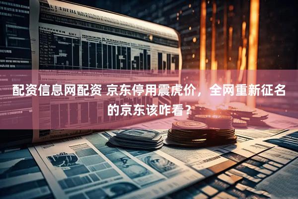 配资信息网配资 京东停用震虎价，全网重新征名的京东该咋看？
