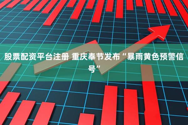 股票配资平台注册 重庆奉节发布“暴雨黄色预警信号”
