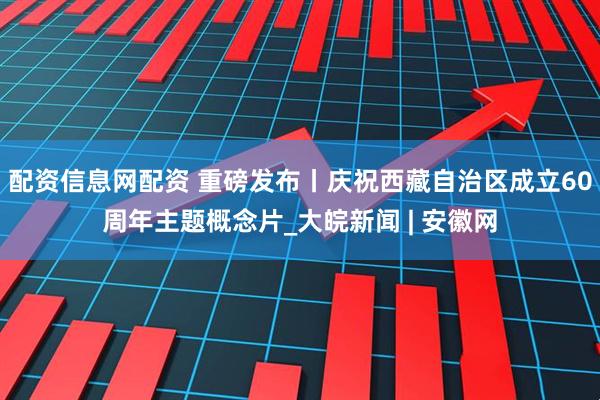 配资信息网配资 重磅发布丨庆祝西藏自治区成立60周年主题概念片_大皖新闻 | 安徽网