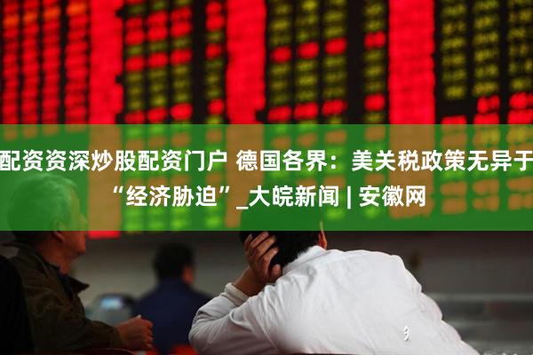 配资资深炒股配资门户 德国各界：美关税政策无异于“经济胁迫”_大皖新闻 | 安徽网