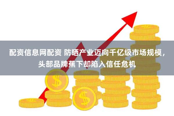 配资信息网配资 防晒产业迈向千亿级市场规模，头部品牌蕉下却陷入信任危机