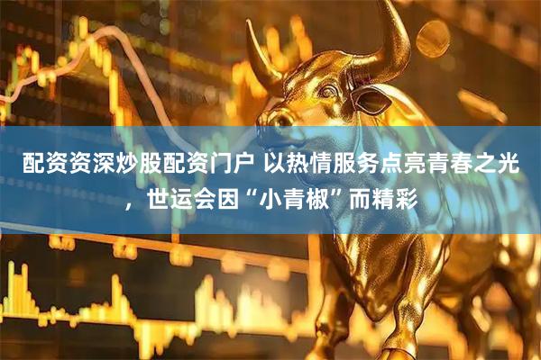 配资资深炒股配资门户 以热情服务点亮青春之光，世运会因“小青椒”而精彩