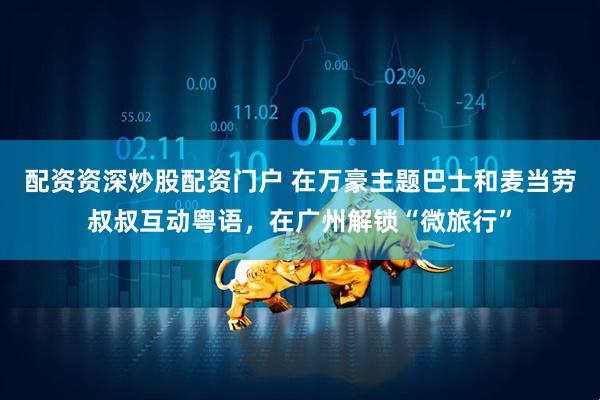 配资资深炒股配资门户 在万豪主题巴士和麦当劳叔叔互动粤语，在广州解锁“微旅行”