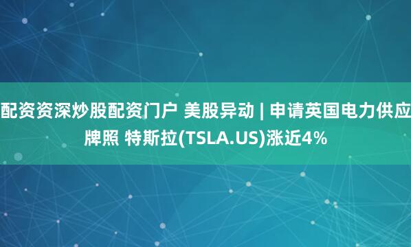 配资资深炒股配资门户 美股异动 | 申请英国电力供应牌照 特斯拉(TSLA.US)涨近4%