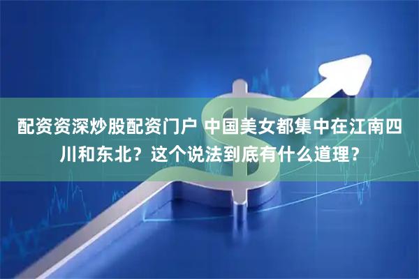 配资资深炒股配资门户 中国美女都集中在江南四川和东北？这个说法到底有什么道理？