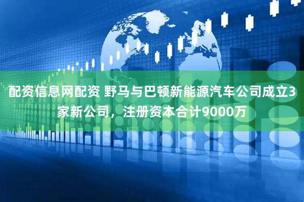 配资信息网配资 野马与巴顿新能源汽车公司成立3家新公司，注册资本合计9000万