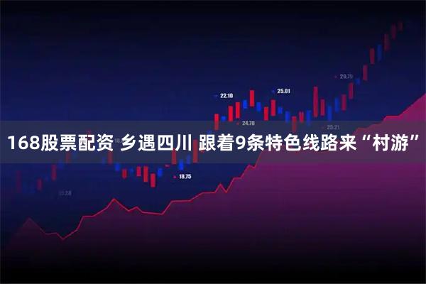 168股票配资 乡遇四川 跟着9条特色线路来“村游”