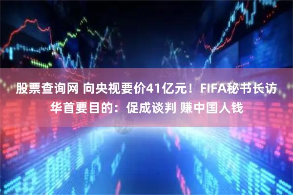 股票查询网 向央视要价41亿元！FIFA秘书长访华首要目的：促成谈判 赚中国人钱
